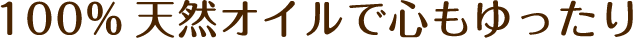 100%天然オイルで心もゆったり